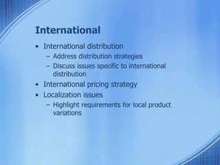 International
• International distribution
– Address distribution strategies
– Discuss issues specific to international
distribution
• International pricing strategy
• Localization issues
– Highlight requirements for local product
variations
 