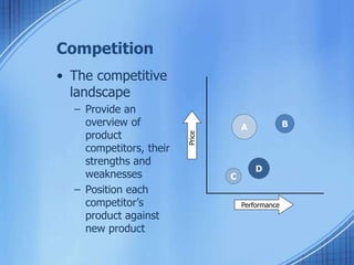 Competition
• The competitive
landscape
– Provide an
overview of
product
competitors, their
strengths and
weaknesses
– Position each
competitor’s
product against
new product
A B
C
D
Performance
Price
 