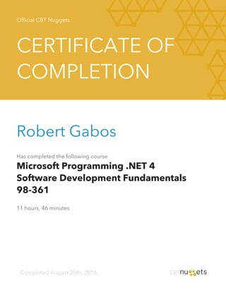 Official CBT Nuggets
CERTIFICATE OF
COMPLETION
Robert Gabos
Has completed the following course
Microsoft Programming .NET 4
Software Development Fundamentals
98-361
11 hours, 46 minutes
Completed August 20th, 2016
 