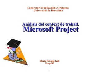 Anàlisis del context de treball. Microsoft Project Laboratori d’aplicacións Gràfiques Universitat de Barcelona Maria Frigola Geli Grup B5 