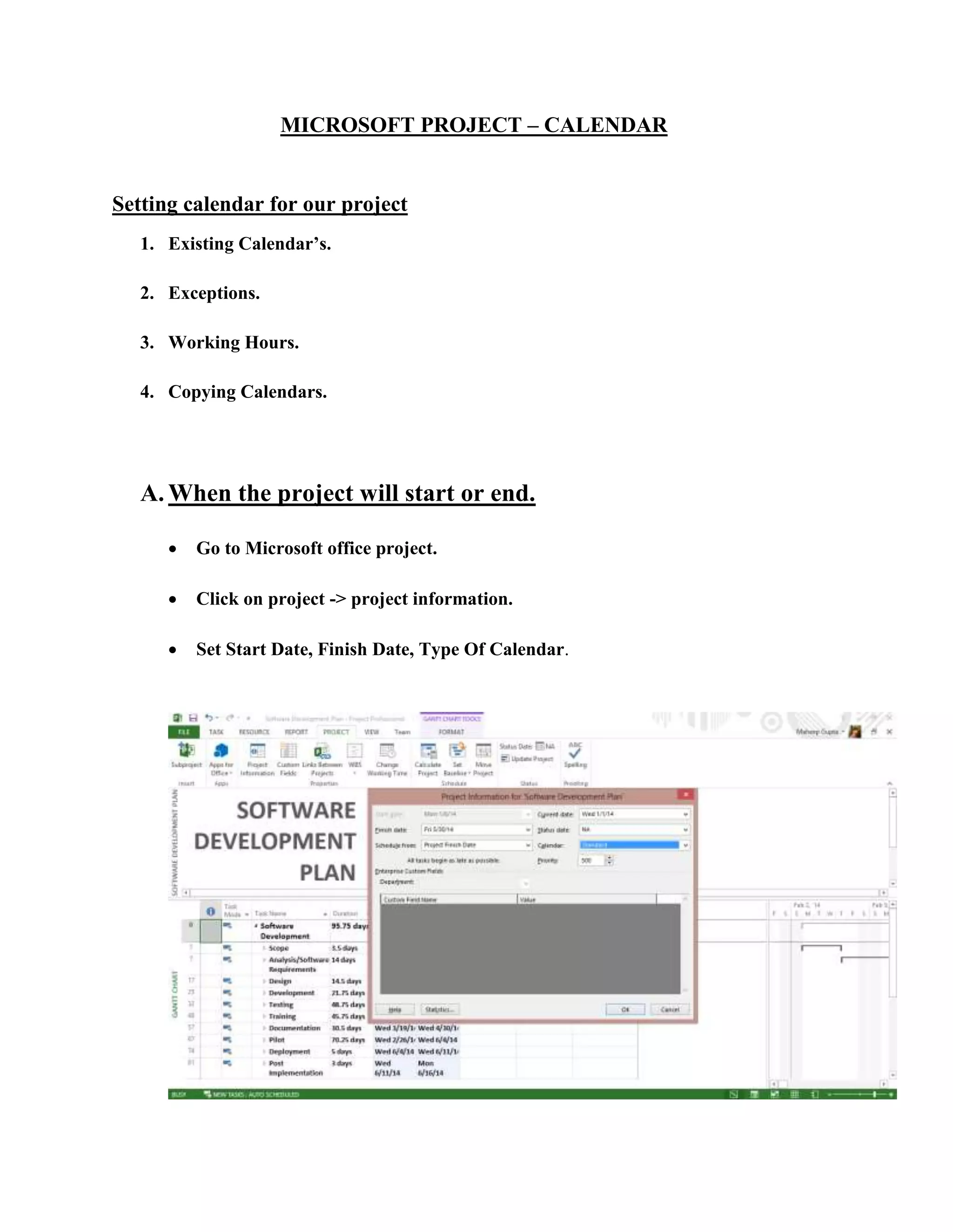 MICROSOFT PROJECT – CALENDAR
Setting calendar for our project
1. Existing Calendar’s.
2. Exceptions.
3. Working Hours.
4. Copying Calendars.
A. When the project will start or end.
 Go to Microsoft office project.
 Click on project -> project information.
 Set Start Date, Finish Date, Type Of Calendar.
 