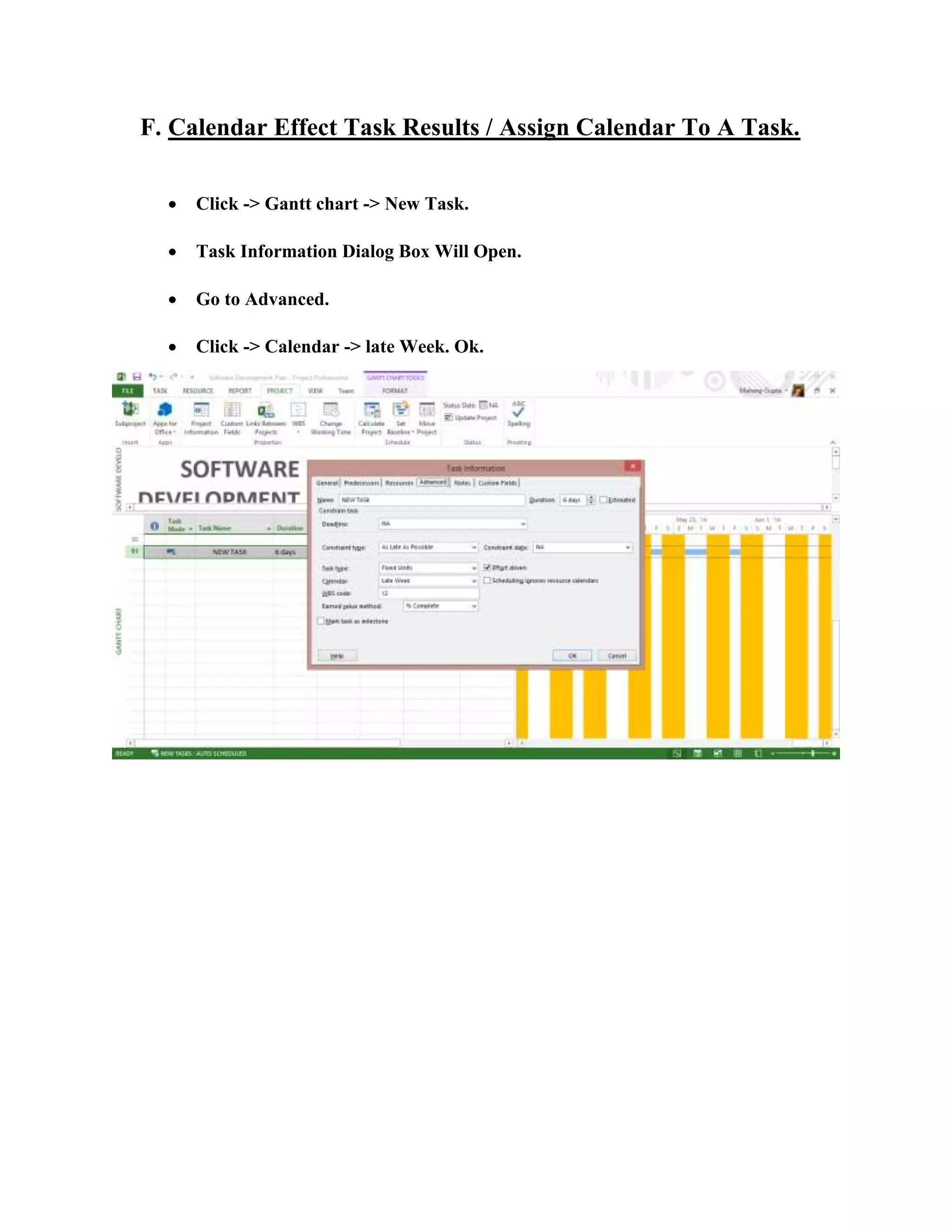 F. Calendar Effect Task Results / Assign Calendar To A Task.
 Click -> Gantt chart -> New Task.
 Task Information Dialog Box Will Open.
 Go to Advanced.
 Click -> Calendar -> late Week. Ok.
 