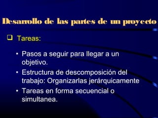 Desarrollo de las partes de un proyecto
• Pasos a seguir para llegar a un
objetivo.
• Estructura de descomposición del
trabajo: Organizarlas jerárquicamente
• Tareas en forma secuencial o
simultanea.
 TareasTareas:
 