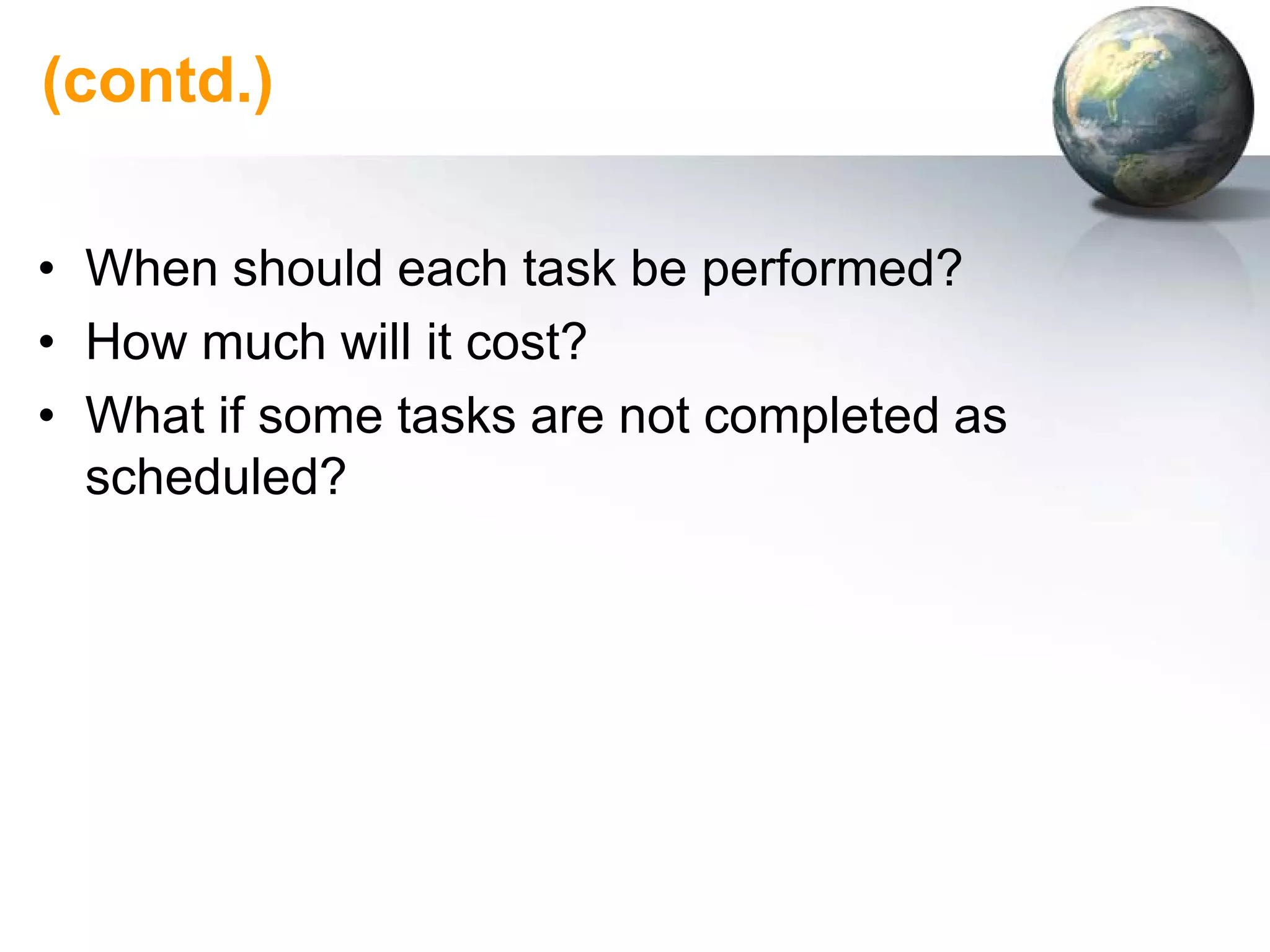 (contd.)

• When should each task be performed?
• How much will it cost?
• What if some tasks are not completed as
  scheduled?
 