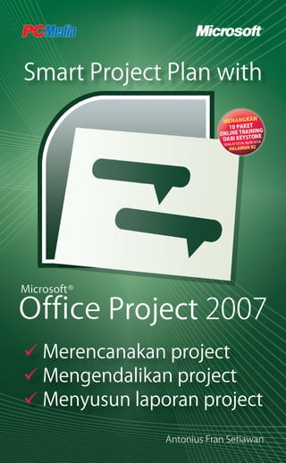 Smart Project Plan with
Merencanakan project
Mengendalikan project
Menyusun laporan project
Antonius Fran Setiawan
!Cover Ms Project 2007.indd 1!Cover Ms Project 2007.indd 1 10/24/2008 4:06:00 PM10/24/2008 4:06:00 PM
 