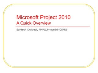 Microsoft Project 2010
A Quick Overview
Santosh Dwivedi, PMP®,Prince2®,CSM®
 