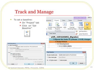 Track and Manage
 To set a baseline:
 On “Project” tab
 Click on “Set
Baseline”
© Santosh Dwivedi, PMP®, Prince2®, CSM®
13
 