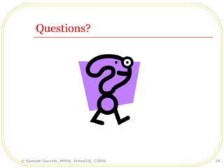 Questions?
© Santosh Dwivedi, PMP®, Prince2®, CSM® 24
 