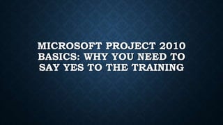 MICROSOFT PROJECT 2010
BASICS: WHY YOU NEED TO
SAY YES TO THE TRAINING
 