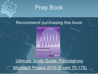 Prep Book

 Recommend purchasing this book:




 Ultimate Study Guide: Foundations
Microsoft Project 2010 (Exam 70-178)   19
 