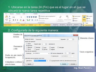 1. Ubicarse en la tarea 24 (Fin) que es el lugar en el que se
ubicará la nueva tarea repetitiva




2. Configurarla de la siguiente manera:




                                                   Ing. Noel Pavón L.
 