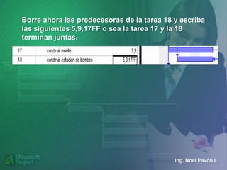 Borre ahora las predecesoras de la tarea 18 y escriba
las siguientes 5,9,17FF o sea la tarea 17 y la 18
terminan juntas.




                                            Ing. Noel Pavón L.
 