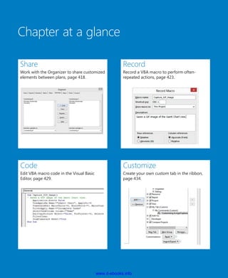 Chapter at a glance
Share
Work with the Organizer to share customized
elements between plans, page 418.
Record
Record a VBA macro to perform often-
repeated actions, page 423.
Code
Edit VBA macro code in the Visual Basic
Editor, page 429.
Customize
Create your own custom tab in the ribbon,
page 434.
www.it-ebooks.info
 
