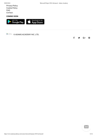 09/05/2018 Microsoft Project 2016 Advanced - Adams Academy
https://www.adamsacademy.com/course/microsoft-project-2016-advanced/ 12/12
Privacy Policy
Cookie Policy
FAQ
Contact
COMING SOON
   
© ADAMS ACADEMY INC. LTD.
   

 