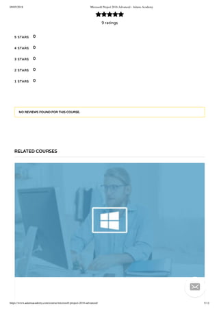 09/05/2018 Microsoft Project 2016 Advanced - Adams Academy
https://www.adamsacademy.com/course/microsoft-project-2016-advanced/ 5/12
9 ratings

5 STARS
4 STARS
3 STARS
2 STARS
1 STARS
0
0
0
0
0
NO REVIEWS FOUND FOR THIS COURSE.
RELATED COURSES

 
