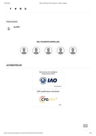 09/05/2018 Microsoft Project 2016 Advanced - Adams Academy
https://www.adamsacademy.com/course/microsoft-project-2016-advanced/ 8/12
Instructors
ALVERT
551 STUDENTS ENROLLED
   
ACCREDITED BY

 