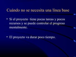 Cuándo no se necesita una línea base
• Si el proyecto tiene pocas tareas y pocos
recursos y se puede controlar el progreso
mentalmente.
• El proyecto va durar poco tiempo.
 