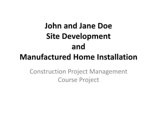 John and Jane Doe
      Site Development
             and
Manufactured Home Installation
  Construction Project Management
           Course Project
 