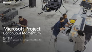 Microsoft Project
Continuous Momentum
Gary Crich
PPM Solution Specialist – Central Region Global Black Belt
Microsoft
 