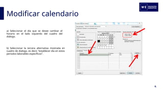 Modificar calendario
6.
a) Seleccionar el día que se desee cambiar el
horario en el lado izquierdo del cuadro del
diálogo.
b) Seleccionar la tercera alternativa mostrada en
cuadro de dialogo, es decir, “establecer día en estos
periodos laborables específicos”.
 