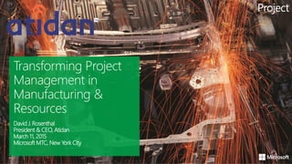 David J. Rosenthal
President & CEO, Atidan
March 11, 2015
Microsoft MTC, New York City
Transforming Project
Management in
Manufacturing &
Resources
 