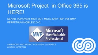 Microsoft Project in Office 365 is
HERE!
NENAD TAJKOVSKI, MCP, MCT, MCTS, MVP, PMP, PMI-RMP
PERPETUUM MOBILE D.O.O.




SHAREPOINT AND PROJECT CONFERENCE ADRIATICS
ZAGREB, 11/28/2012
 