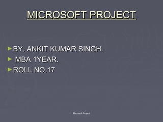 MICROSOFT PROJECTMICROSOFT PROJECT
►BY. ANKIT KUMAR SINGH.BY. ANKIT KUMAR SINGH.
► MBA 1YEAR.MBA 1YEAR.
►ROLL NO.17ROLL NO.17
Microsoft Project
 