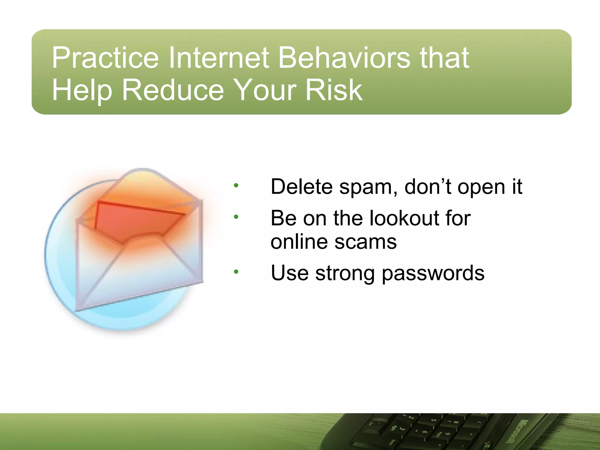 Practice Internet Behaviors that
Help Reduce Your Risk
• Delete spam, don’t open it
• Be on the lookout for
online scams
• Use strong passwords
 