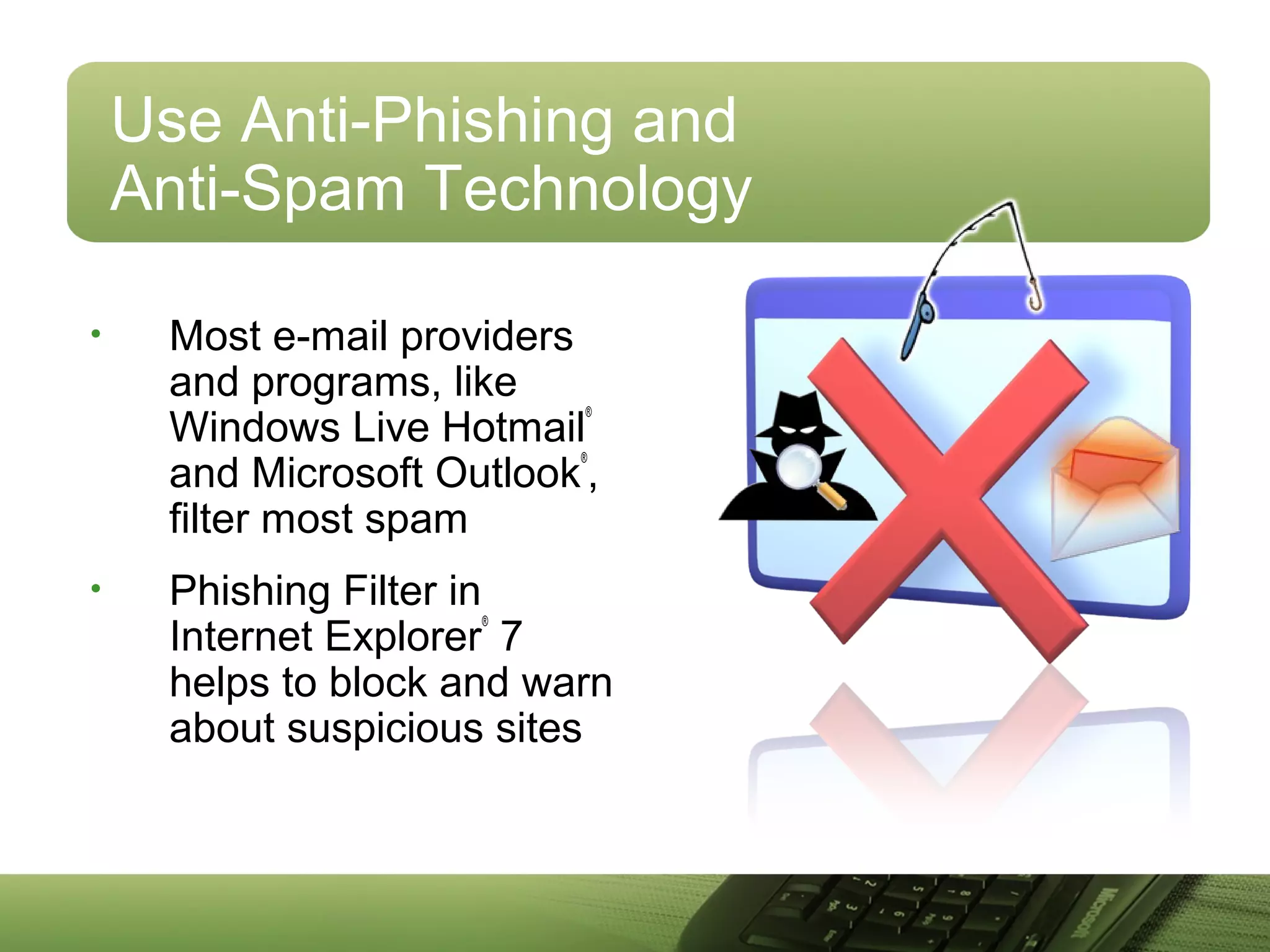 Use Anti-Phishing and
Anti-Spam Technology
• Most e-mail providers
and programs, like
Windows Live Hotmail
®
and Microsoft Outlook
®
,
filter most spam
• Phishing Filter in
Internet Explorer
®
7
helps to block and warn
about suspicious sites
 