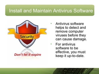 Install and Maintain Antivirus Software
• Antivirus software
helps to detect and
remove computer
viruses before they
can cause damage.
• For antivirus
software to be
effective, you must
keep it up-to-date.Don’t let it expire
 