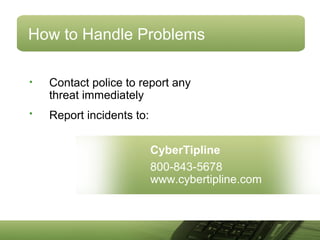 How to Handle Problems
• Contact police to report any
threat immediately
• Report incidents to:
CyberTipline
800-843-5678
www.cybertipline.com
 