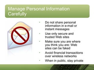 Manage Personal Information
Carefully
• Do not share personal
information in e-mail or
instant messages
• Use only secure and
trusted Web sites
• Make sure you are where
you think you are: Web
sites can be faked
• Avoid financial transactions
over wireless networks
• When in public, stay private
 
