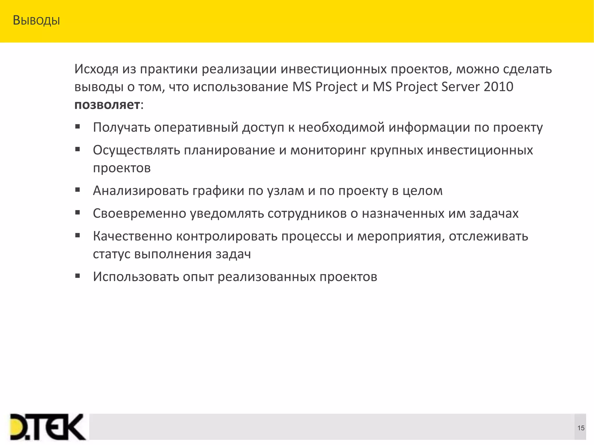 Сноски
ВЫВОДЫ
15
Исходя из практики реализации инвестиционных проектов, можно сделать
выводы о том, что использование MS Project и MS Project Server 2010
позволяет:
 Получать оперативный доступ к необходимой информации по проекту
 Осуществлять планирование и мониторинг крупных инвестиционных
проектов
 Анализировать графики по узлам и по проекту в целом
 Своевременно уведомлять сотрудников о назначенных им задачах
 Качественно контролировать процессы и мероприятия, отслеживать
статус выполнения задач
 Использовать опыт реализованных проектов
 