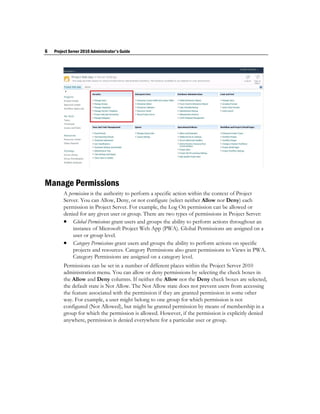6   Project Server 2010 Administrator's Guide




Manage Permissions
         A permission is the authority to perform a specific action within the context of Project
         Server. You can Allow, Deny, or not configure (select neither Allow nor Deny) each
         permission in Project Server. For example, the Log On permission can be allowed or
         denied for any given user or group. There are two types of permissions in Project Server:
          Global Permissions grant users and groups the ability to perform actions throughout an
             instance of Microsoft Project Web App (PWA). Global Permissions are assigned on a
             user or group level.
          Category Permissions grant users and groups the ability to perform actions on specific
             projects and resources. Category Permissions also grant permissions to Views in PWA.
             Category Permissions are assigned on a category level.
         Permissions can be set in a number of different places within the Project Server 2010
         administration menu. You can allow or deny permissions by selecting the check boxes in
         the Allow and Deny columns. If neither the Allow nor the Deny check boxes are selected,
         the default state is Not Allow. The Not Allow state does not prevent users from accessing
         the feature associated with the permission if they are granted permission in some other
         way. For example, a user might belong to one group for which permission is not
         configured (Not Allowed), but might be granted permission by means of membership in a
         group for which the permission is allowed. However, if the permission is explicitly denied
         anywhere, permission is denied everywhere for a particular user or group.
 