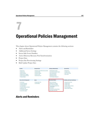Operational Policies Management                                                       197




7
Operational Policies Management
This chapter about Operational Policies Management contains the following sections:
 Alerts and Reminders
 Additional Server Settings
 Server-Side Event Handlers
 Active Directory Resource Pool Synchronization
 Project Sites
 Project Site Provisioning Settings
 Bulk Update Project Sites




Alerts and Reminders
 