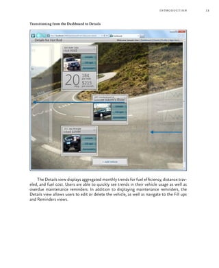 13introduction
Transitioning from the Dashboard to Details
The Details view displays aggregated monthly trends for fuel efficiency, distance trav-
eled, and fuel cost. Users are able to quickly see trends in their vehicle usage as well as
overdue maintenance reminders. In addition to displaying maintenance reminders, the
Details view allows users to edit or delete the vehicle, as well as navigate to the Fill ups
and Reminders views.
 