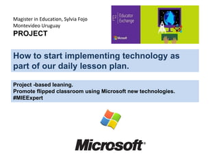 How to start implementing technology as
part of our daily lesson plan.
Project -based leaning.
Promote flipped classroom using Microsoft new technologies.
#MIEExpert
Magister in Education, Sylvia Fojo
Montevideo Uruguay
PROJECT
 