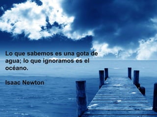 Lo que sabemos es una gota de
agua; lo que ignoramos es el
océano.

Isaac Newton
 