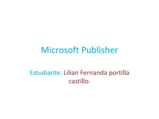 Microsoft Publisher
Estudiante: Lilian Fernanda portilla
castillo.
 