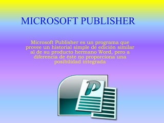 MICROSOFT PUBLISHER
Microsoft Publisher es un programa que
provee un historial simple de edición similar
al de su producto hermano Word, pero a
diferencia de éste no proporciona una
posibilidad integrada
 
