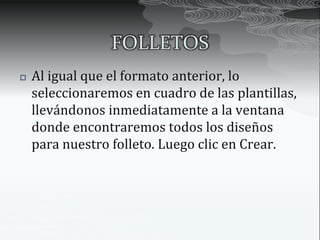 FOLLETOS
   Al igual que el formato anterior, lo
    seleccionaremos en cuadro de las plantillas,
    llevándonos inmediatamente a la ventana
    donde encontraremos todos los diseños
    para nuestro folleto. Luego clic en Crear.
 