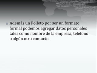    Además un Folleto por ser un formato
    formal podemos agregar datos personales
    tales como nombre de la empresa, teléfono
    o algún otro contacto.
 