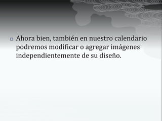    Ahora bien, también en nuestro calendario
    podremos modificar o agregar imágenes
    independientemente de su diseño.
 