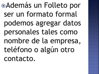 Además un Folleto por
ser un formato formal
podemos agregar datos
personales tales como
nombre de la empresa,
teléfono o algún otro
contacto.
 