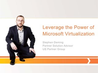 Leverage the Power of
Microsoft Virtualization
Stephen Deming
Partner Solution Advisor
US Partner Group
 