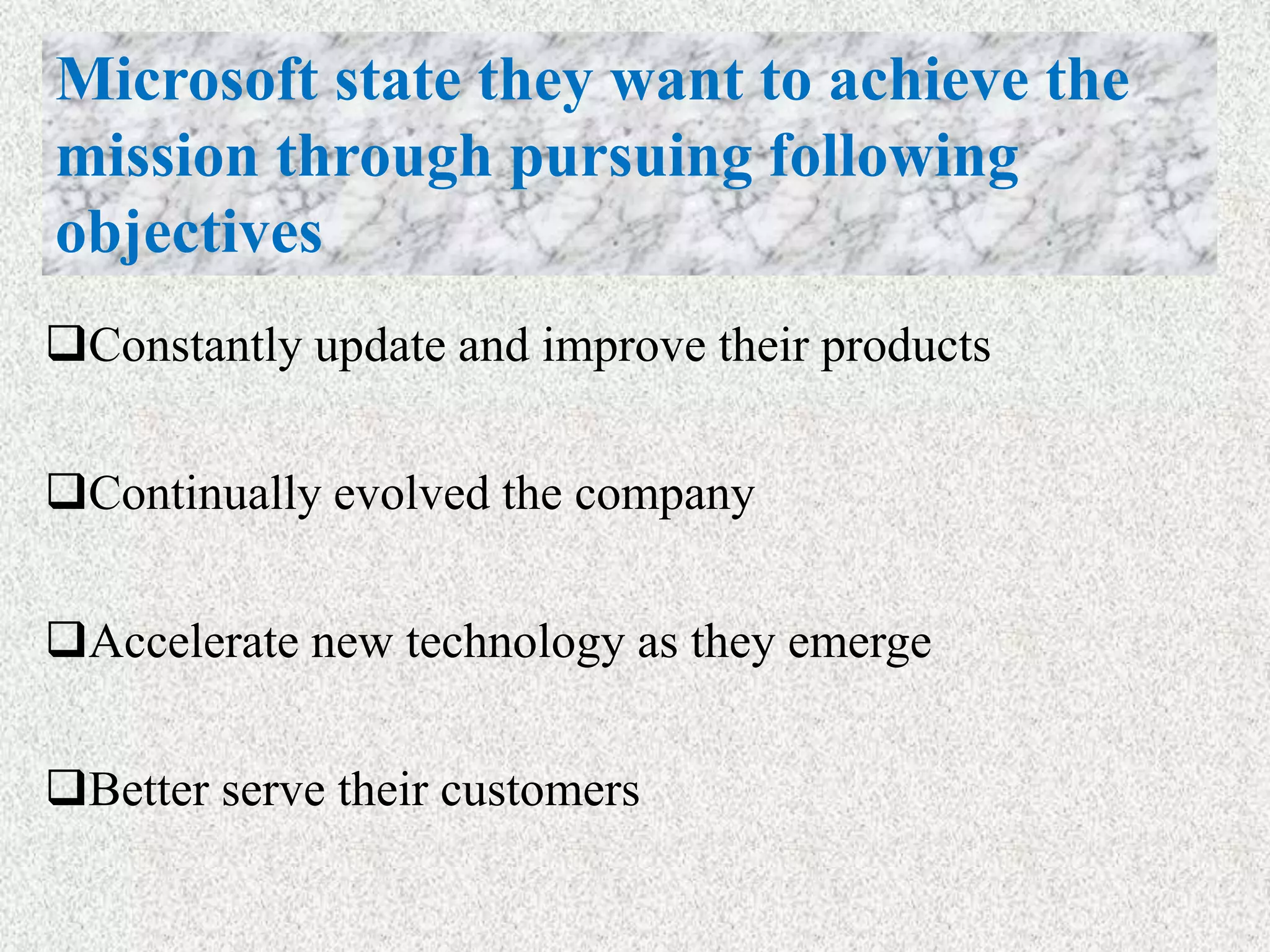 Constantly update and improve their products
Continually evolved the company
Accelerate new technology as they emerge
Better serve their customers
Microsoft state they want to achieve the
mission through pursuing following
objectives
 