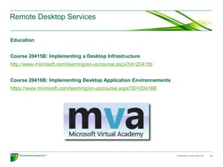 Remote Desktop Services
Education
Course 20415B: Implementing a Desktop Infrastructure
http://www.microsoft.com/learning/en-us/course.aspx?id=20415b
Course 20416B: Implementing Desktop Application Environnements
https://www.microsoft.com/learning/en-us/course.aspx?ID=20416B
Presentation to insert name here 22
 