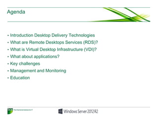 Agenda
• Introduction Desktop Delivery Technologies
• What are Remote Desktops Services (RDS)?
• What is Virtual Desktop Infrastructure (VDI)?
• What about applications?
• Key challenges
• Management and Monitoring
• Education
 