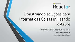 Construindo soluções para
Internet das Coisas utilizando
o Azure
Prof.Walter Silvestre Coan, MSc.
walter.s@univille.br
walter.coan@gmail.com
 