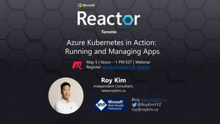 Toronto
Azure Kubernetes in Action:
Running and Managing Apps
Roy Kim
Independent Consultant,
www.roykim.ca
Blog www.roykim.ca
@RoyKimYYZ
roy@roykim.ca
May 5 | Noon – 1 PM EST | Webinar
Register aka.ms/ReactorTOR_RoyKim
 